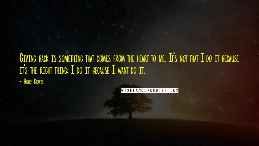 Henry Kravis quotes: Giving back is something that comes from the heart to me. It's not that I do it because it's the right thing: I do it because I want do it.