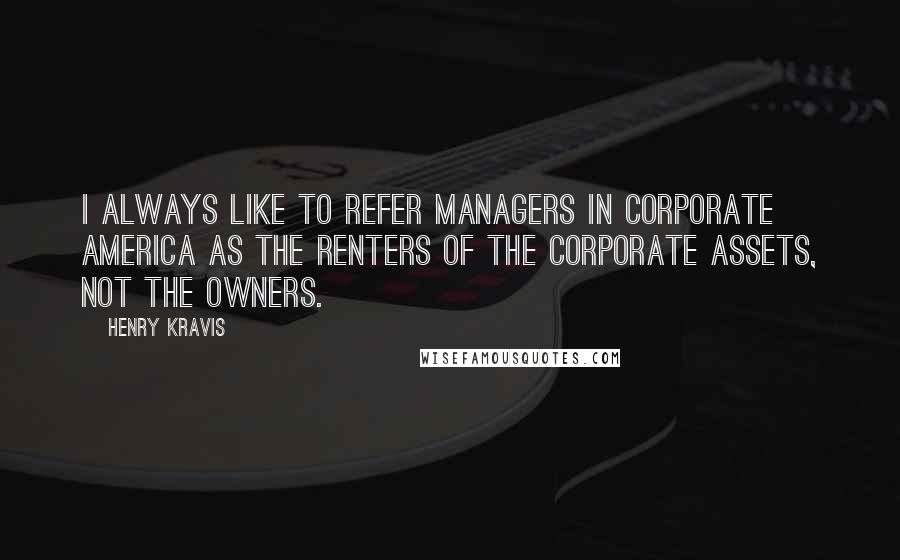 Henry Kravis quotes: I always like to refer managers in corporate America as the renters of the corporate assets, not the owners.