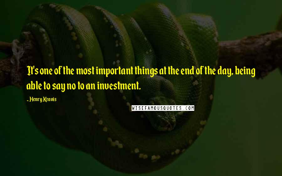 Henry Kravis quotes: It's one of the most important things at the end of the day, being able to say no to an investment.