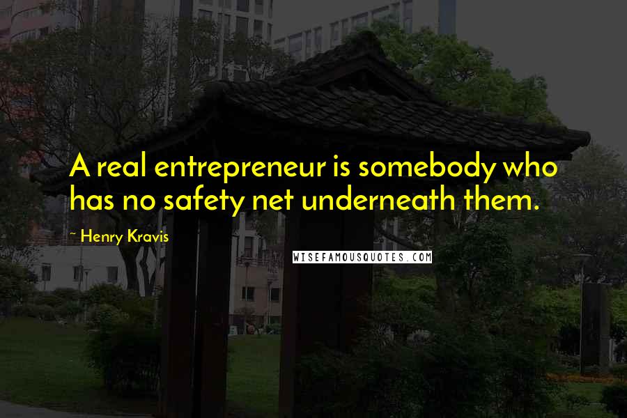 Henry Kravis quotes: A real entrepreneur is somebody who has no safety net underneath them.