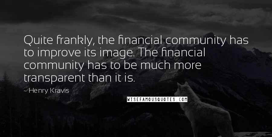 Henry Kravis quotes: Quite frankly, the financial community has to improve its image. The financial community has to be much more transparent than it is.