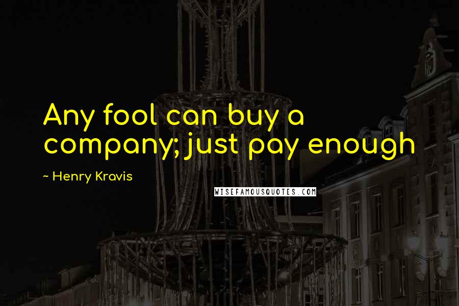 Henry Kravis quotes: Any fool can buy a company; just pay enough