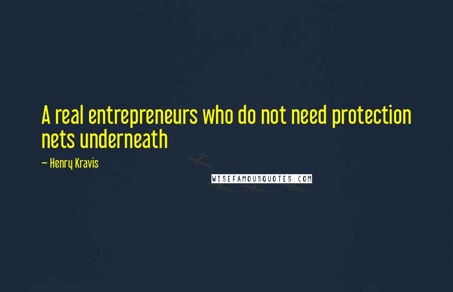 Henry Kravis quotes: A real entrepreneurs who do not need protection nets underneath