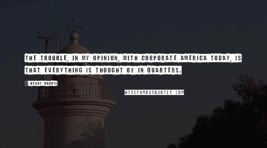 Henry Kravis quotes: The trouble, in my opinion, with corporate America today, is that everything is thought of in quarters.