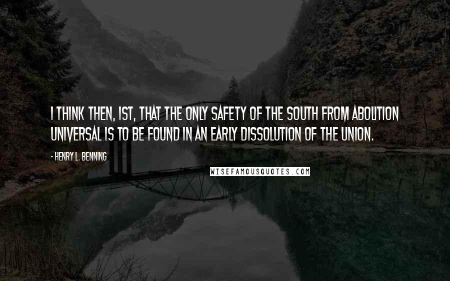 Henry L. Benning quotes: I think then, 1st, that the only safety of the South from abolition universal is to be found in an early dissolution of the Union.