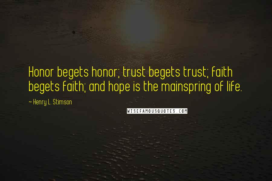 Henry L. Stimson quotes: Honor begets honor; trust begets trust; faith begets faith; and hope is the mainspring of life.