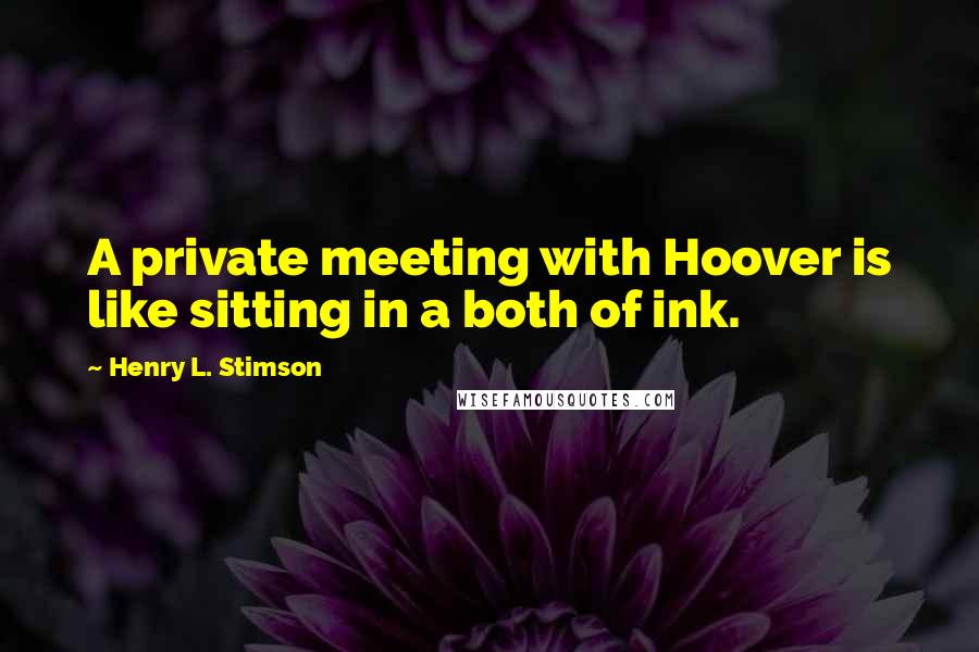 Henry L. Stimson quotes: A private meeting with Hoover is like sitting in a both of ink.