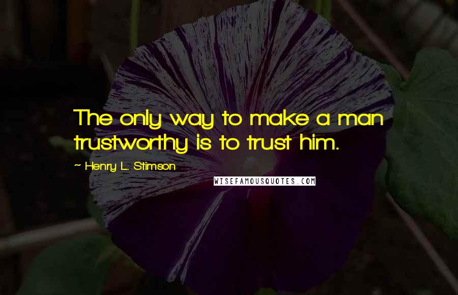 Henry L. Stimson quotes: The only way to make a man trustworthy is to trust him.