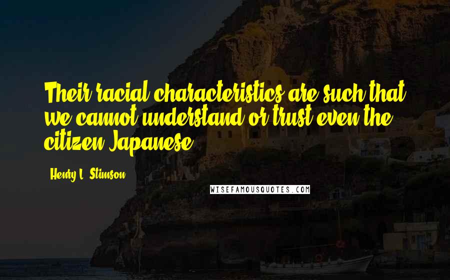 Henry L. Stimson quotes: Their racial characteristics are such that we cannot understand or trust even the citizen Japanese.