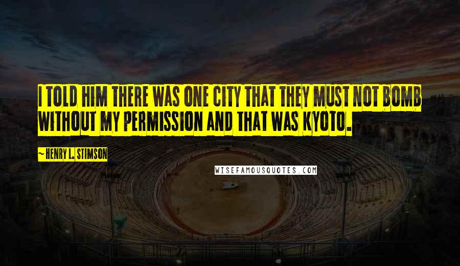 Henry L. Stimson quotes: I told him there was one city that they must not bomb without my permission and that was Kyoto.