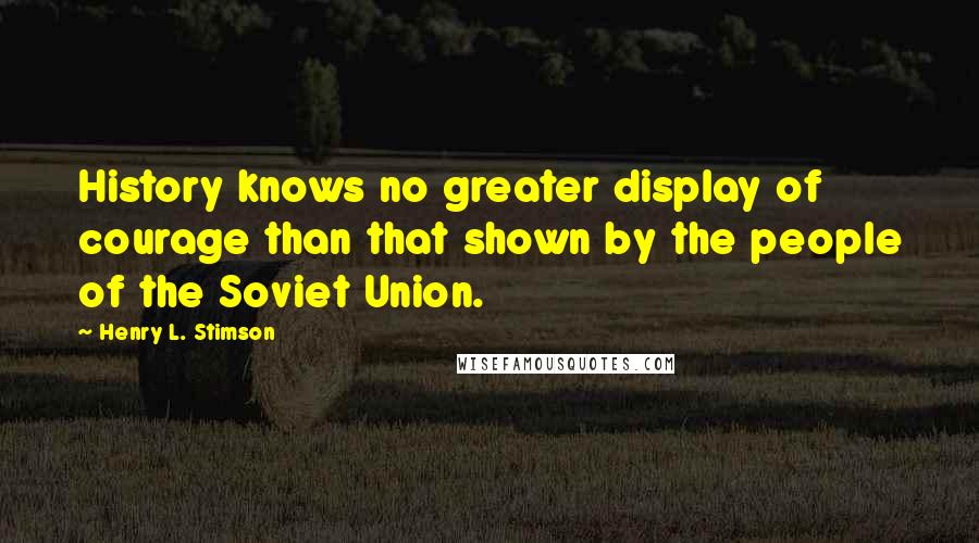 Henry L. Stimson quotes: History knows no greater display of courage than that shown by the people of the Soviet Union.