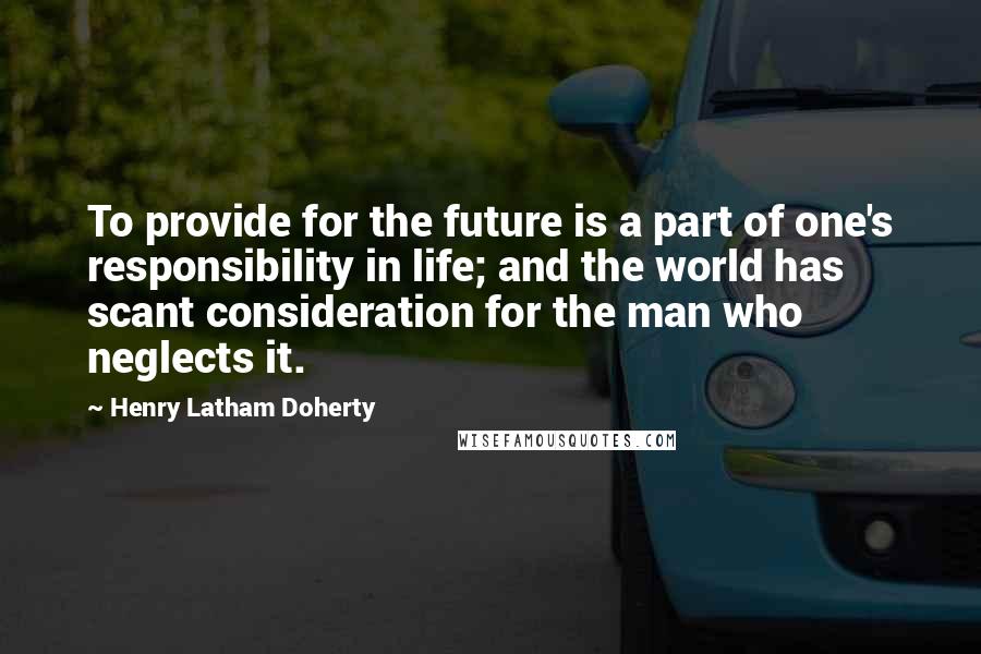Henry Latham Doherty quotes: To provide for the future is a part of one's responsibility in life; and the world has scant consideration for the man who neglects it.