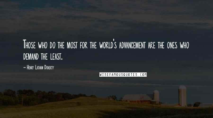 Henry Latham Doherty quotes: Those who do the most for the world's advancement are the ones who demand the least.