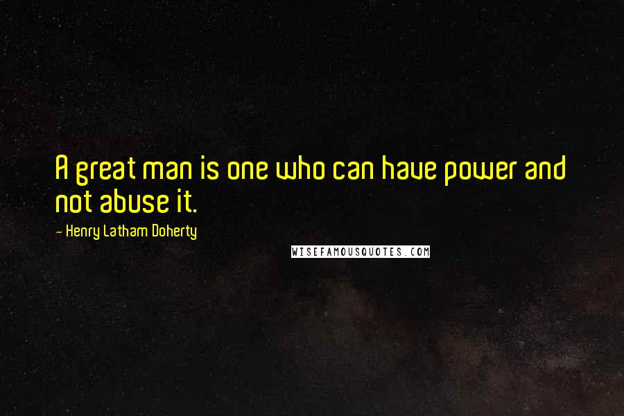 Henry Latham Doherty quotes: A great man is one who can have power and not abuse it.