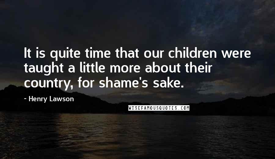 Henry Lawson quotes: It is quite time that our children were taught a little more about their country, for shame's sake.