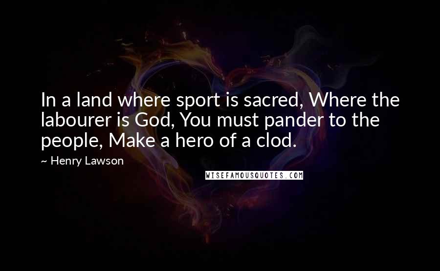 Henry Lawson quotes: In a land where sport is sacred, Where the labourer is God, You must pander to the people, Make a hero of a clod.