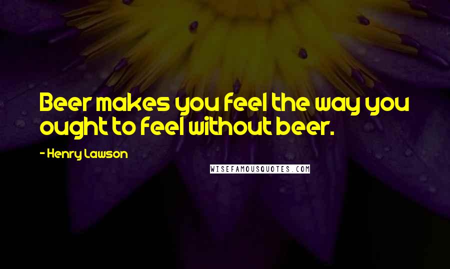Henry Lawson quotes: Beer makes you feel the way you ought to feel without beer.