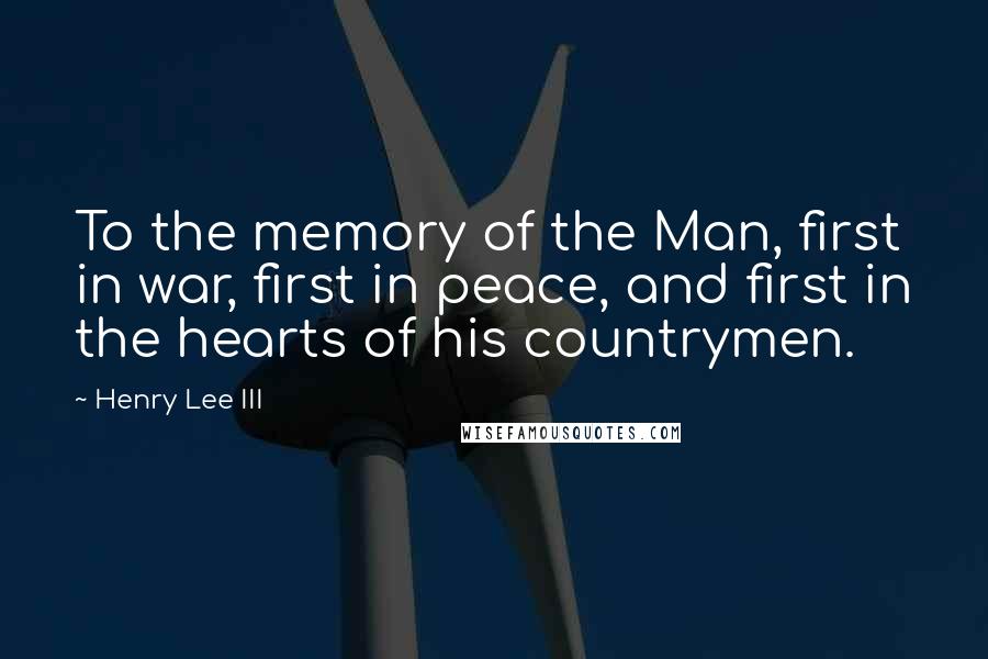 Henry Lee III quotes: To the memory of the Man, first in war, first in peace, and first in the hearts of his countrymen.