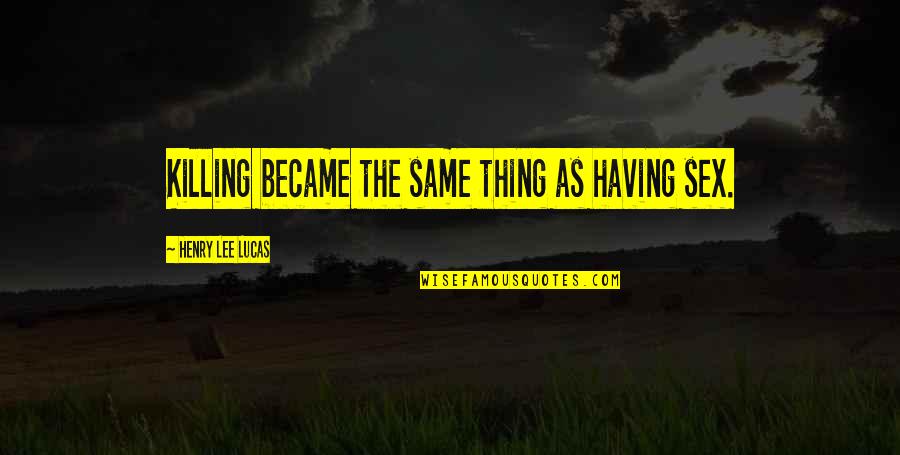 Henry Lee Lucas Quotes By Henry Lee Lucas: Killing became the same thing as having sex.