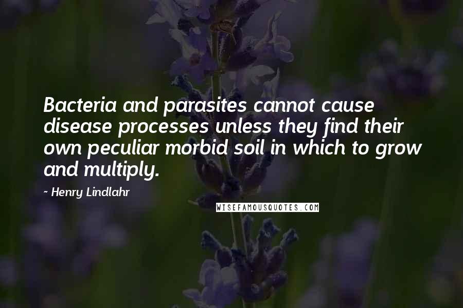 Henry Lindlahr quotes: Bacteria and parasites cannot cause disease processes unless they find their own peculiar morbid soil in which to grow and multiply.