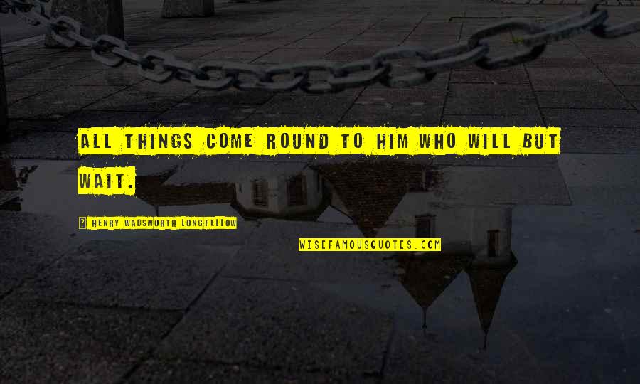 Henry Longfellow Quotes By Henry Wadsworth Longfellow: All things come round to him who will Henry Longfellow Quotes By Henry Wadsworth Longfellow: All things come round to him who will
