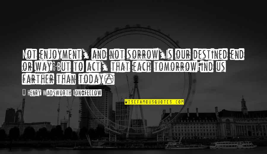 Henry Longfellow Quotes By Henry Wadsworth Longfellow: Not enjoyment, and not sorrow,Is our destined end Henry Longfellow Quotes By Henry Wadsworth Longfellow: Not enjoyment, and not sorrow,Is our destined end