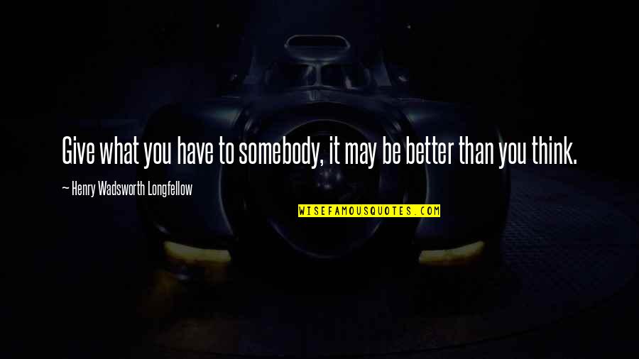 Henry Longfellow Quotes By Henry Wadsworth Longfellow: Give what you have to somebody, it may Henry Longfellow Quotes By Henry Wadsworth Longfellow: Give what you have to somebody, it may