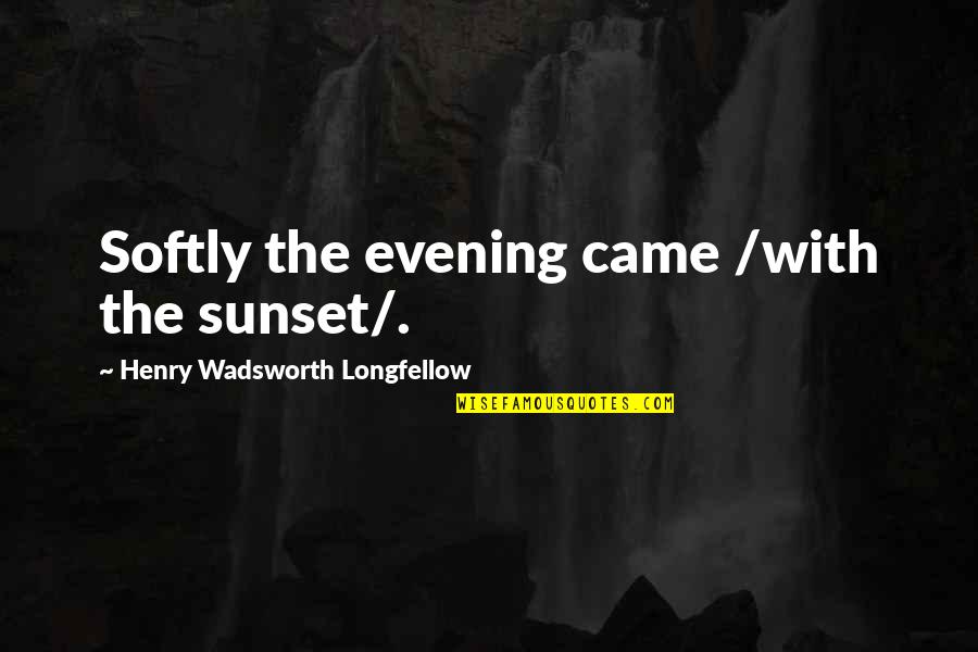 Henry Longfellow Quotes By Henry Wadsworth Longfellow: Softly the evening came /with the sunset/. Henry Longfellow Quotes By Henry Wadsworth Longfellow: Softly the evening came /with the sunset/.