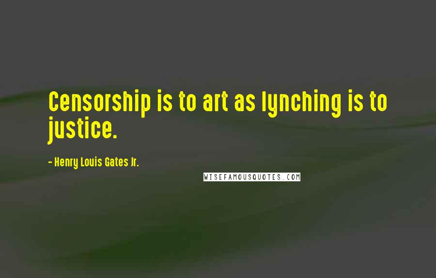 Henry Louis Gates Jr. quotes: Censorship is to art as lynching is to justice.