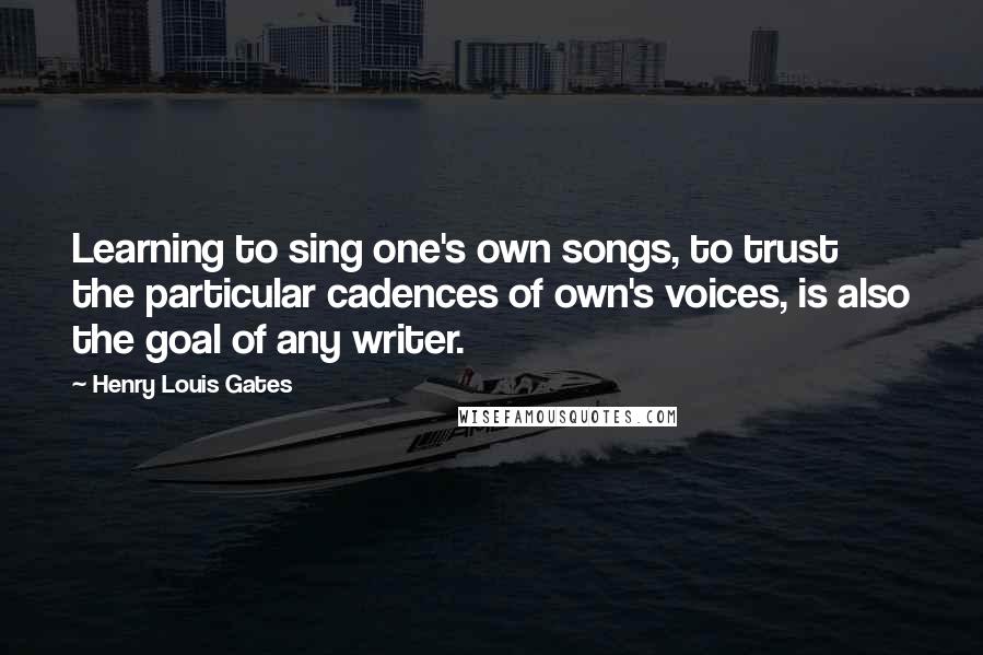 Henry Louis Gates quotes: Learning to sing one's own songs, to trust the particular cadences of own's voices, is also the goal of any writer. Henry Louis Gates quotes: Learning to sing one's own songs, to trust the particular cadences of own's voices, is also the goal of any writer.