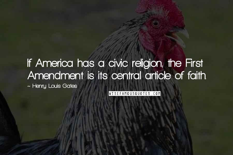 Henry Louis Gates quotes: If America has a civic religion, the First Amendment is its central article of faith.