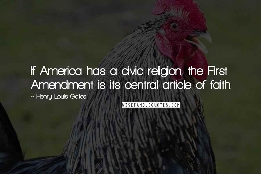 Henry Louis Gates quotes: If America has a civic religion, the First Amendment is its central article of faith.