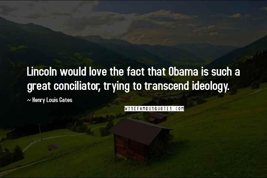 Henry Louis Gates quotes: Lincoln would love the fact that Obama is such a great conciliator, trying to transcend ideology.