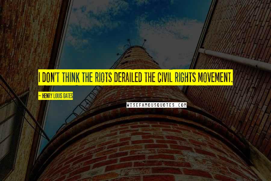 Henry Louis Gates quotes: I don't think the riots derailed the civil rights movement.