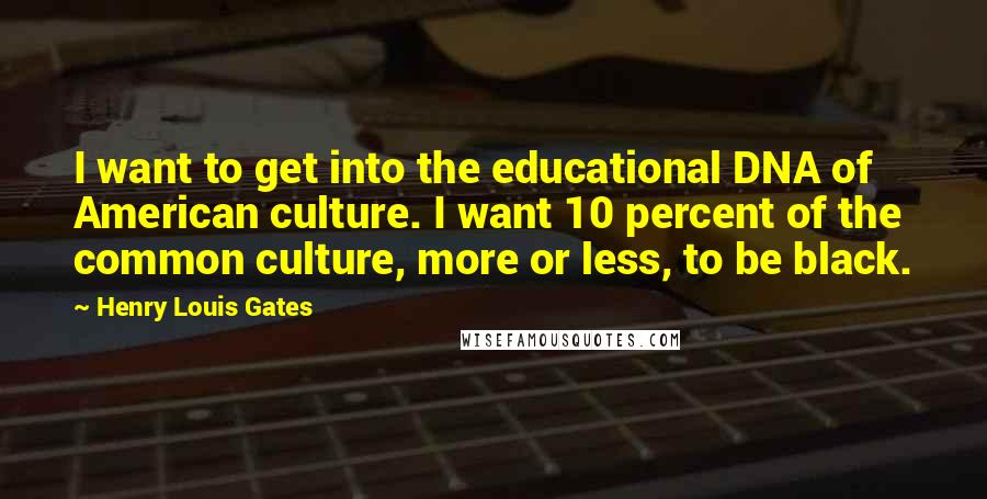 Henry Louis Gates quotes: I want to get into the educational DNA of American culture. I want 10 percent of the common culture, more or less, to be black. Henry Louis Gates quotes: I want to get into the educational DNA of American culture. I want 10 percent of the common culture, more or less, to be black.