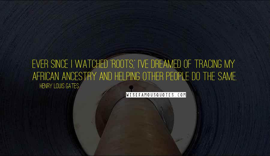 Henry Louis Gates quotes: Ever since I watched 'Roots,' I've dreamed of tracing my African ancestry and helping other people do the same. Henry Louis Gates quotes: Ever since I watched 'Roots,' I've dreamed of tracing my African ancestry and helping other people do the same.