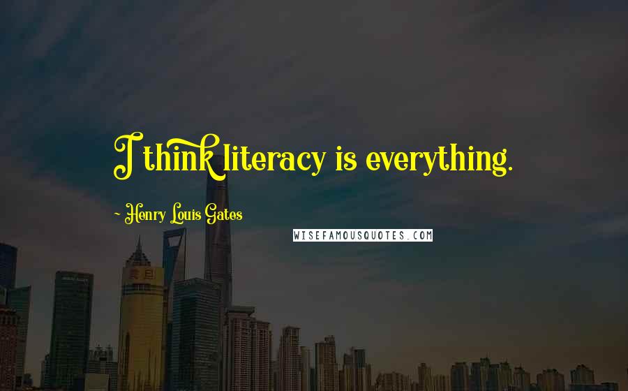 Henry Louis Gates quotes: I think literacy is everything.