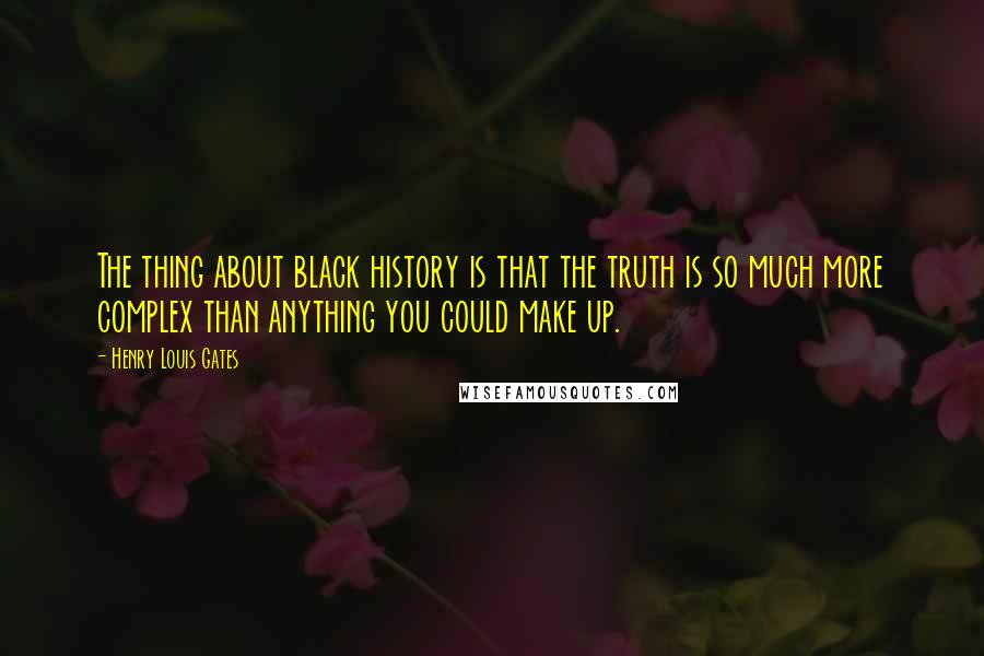 Henry Louis Gates quotes: The thing about black history is that the truth is so much more complex than anything you could make up.