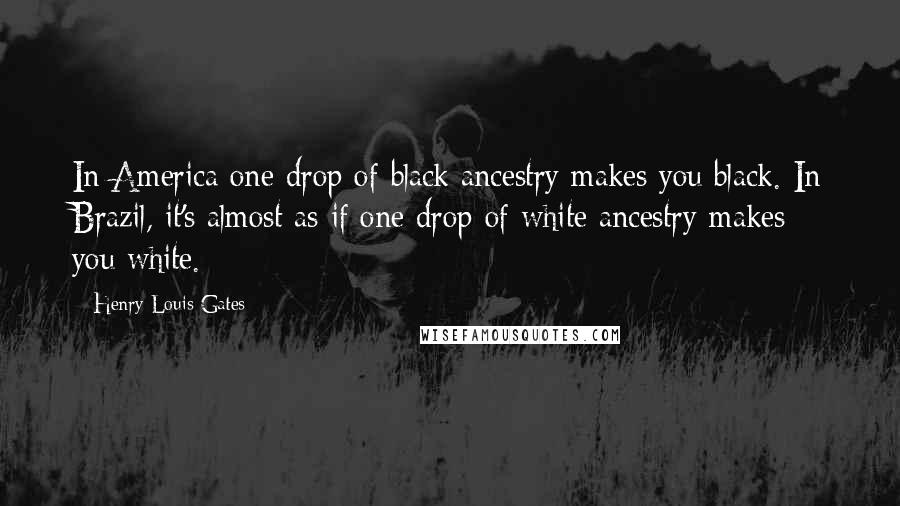 Henry Louis Gates quotes: In America one drop of black ancestry makes you black. In Brazil, it's almost as if one drop of white ancestry makes you white.