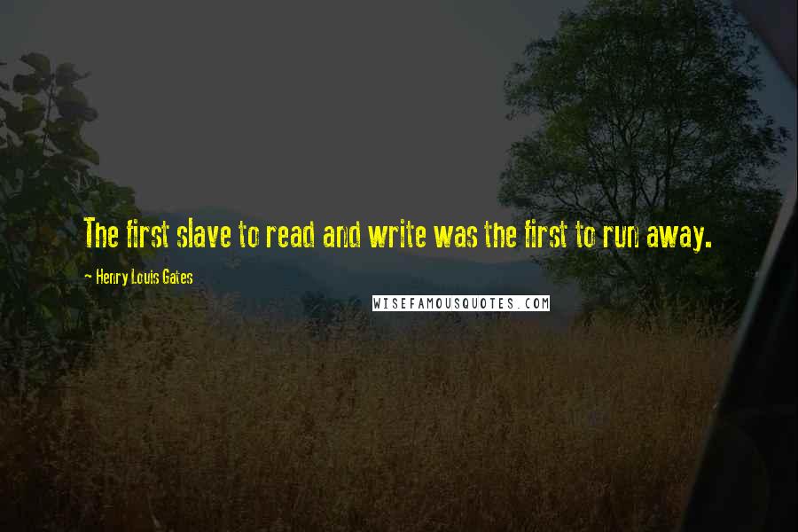 Henry Louis Gates quotes: The first slave to read and write was the first to run away.