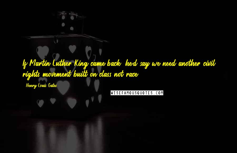 Henry Louis Gates quotes: If Martin Luther King came back, he'd say we need another civil rights movement built on class not race. Henry Louis Gates quotes: If Martin Luther King came back, he'd say we need another civil rights movement built on class not race.