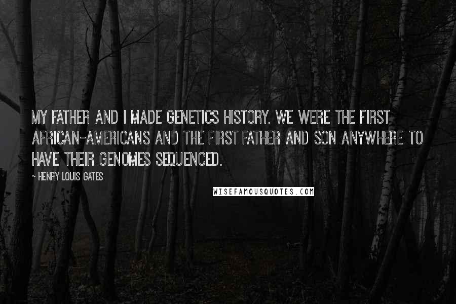 Henry Louis Gates quotes: My father and I made genetics history. We were the first African-Americans and the first father and son anywhere to have their genomes sequenced.