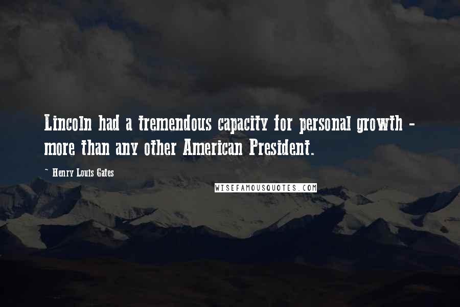 Henry Louis Gates quotes: Lincoln had a tremendous capacity for personal growth - more than any other American President.