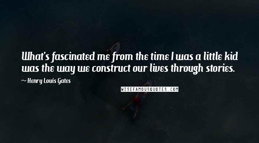 Henry Louis Gates quotes: What's fascinated me from the time I was a little kid was the way we construct our lives through stories.