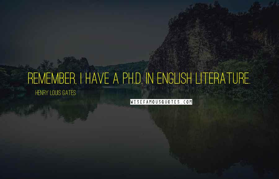 Henry Louis Gates quotes: Remember, I have a Ph.D. in English literature.