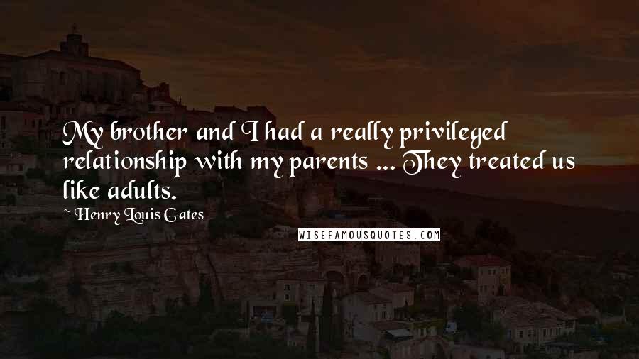 Henry Louis Gates quotes: My brother and I had a really privileged relationship with my parents ... They treated us like adults. Henry Louis Gates quotes: My brother and I had a really privileged relationship with my parents ... They treated us like adults.