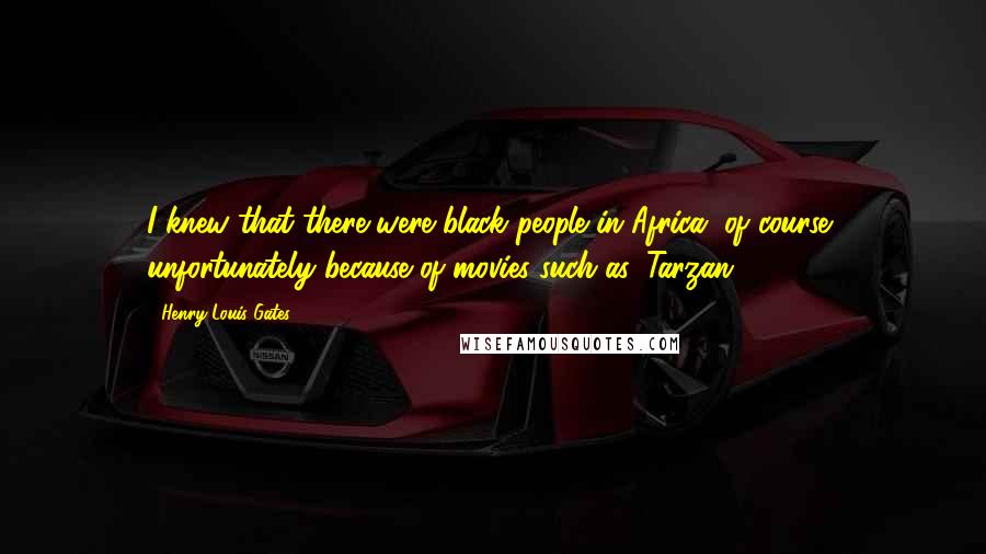 Henry Louis Gates quotes: I knew that there were black people in Africa, of course, unfortunately because of movies such as 'Tarzan.' Henry Louis Gates quotes: I knew that there were black people in Africa, of course, unfortunately because of movies such as 'Tarzan.'