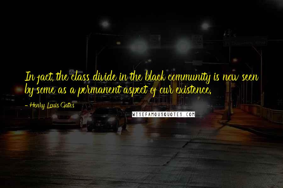 Henry Louis Gates quotes: In fact, the class divide in the black community is now seen by some as a permanent aspect of our existence.