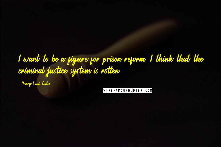 Henry Louis Gates quotes: I want to be a figure for prison reform. I think that the criminal justice system is rotten.