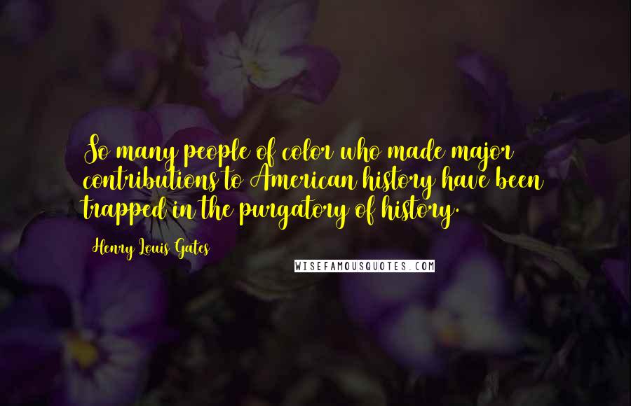 Henry Louis Gates quotes: So many people of color who made major contributions to American history have been trapped in the purgatory of history. Henry Louis Gates quotes: So many people of color who made major contributions to American history have been trapped in the purgatory of history.